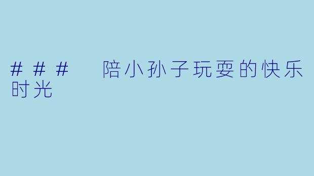### 陪小孙子玩耍的快乐时光