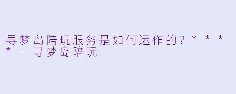 寻梦岛陪玩服务是如何运作的？****-寻梦岛陪玩