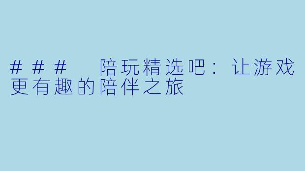 ### 陪玩精选吧：让游戏更有趣的陪伴之旅