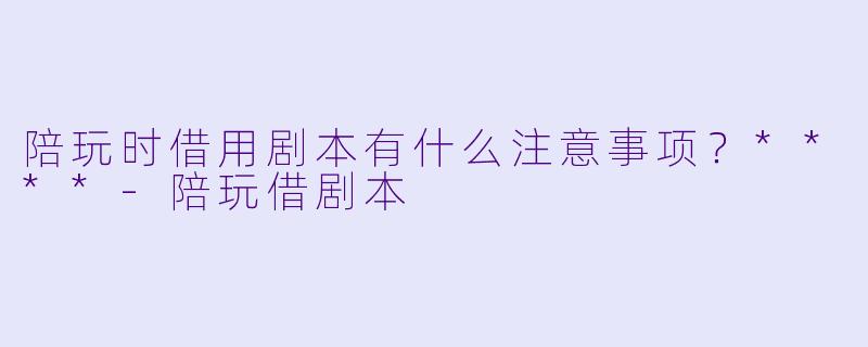 陪玩时借用剧本有什么注意事项?****