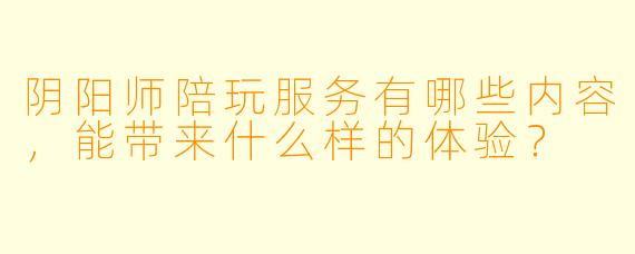 阴阳师陪玩服务有哪些内容,能带来什么样的体验?