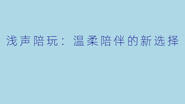 浅声陪玩：温柔陪伴的新选择