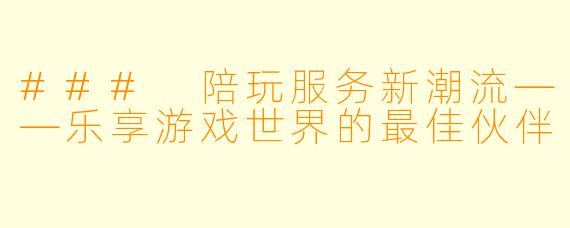 ### 陪玩服务新潮流——乐享游戏世界的最佳伙伴