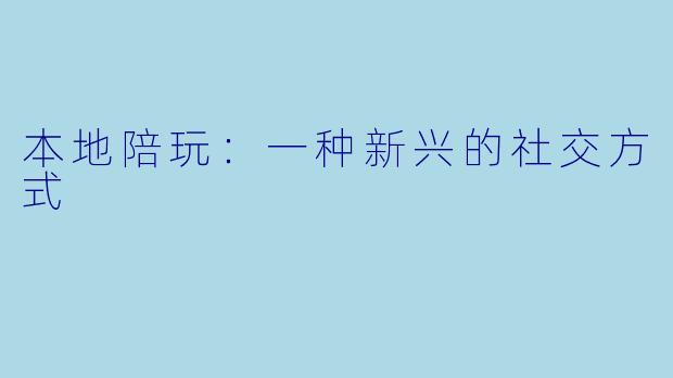 本地陪玩：一种新兴的社交方式