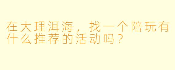 在大理洱海，找一个陪玩有什么推荐的活动吗？