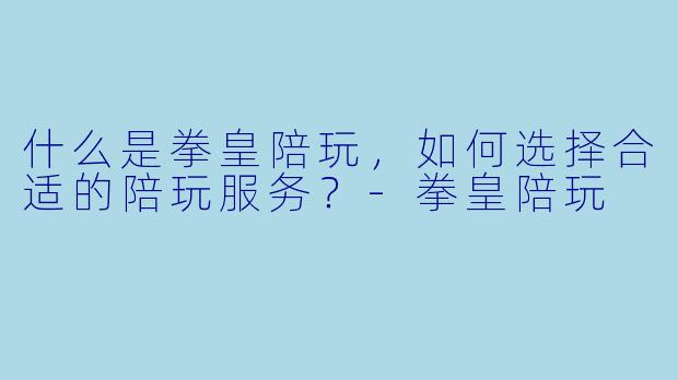 什么是拳皇陪玩,如何选择合适的陪玩服务?