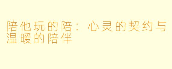 陪他玩的陪:心灵的契约与温暖的陪伴