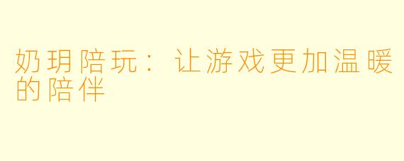 奶玥陪玩：让游戏更加温暖的陪伴