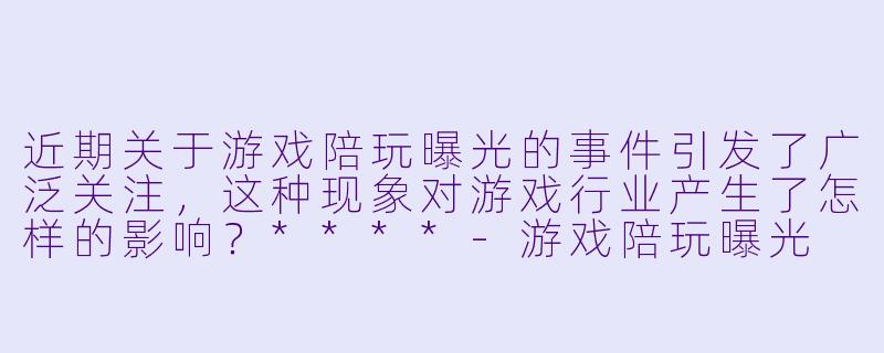 近期关于游戏陪玩曝光的事件引发了广泛关注,这种现象对游戏行业产生了怎样的影响?****