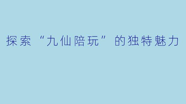 探索“九仙陪玩”的独特魅力
