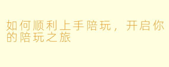 如何顺利上手陪玩，开启你的陪玩之旅