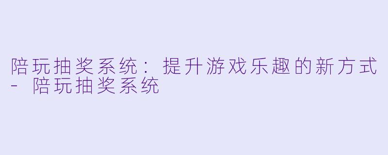 陪玩抽奖系统：提升游戏乐趣的新方式-陪玩抽奖系统
