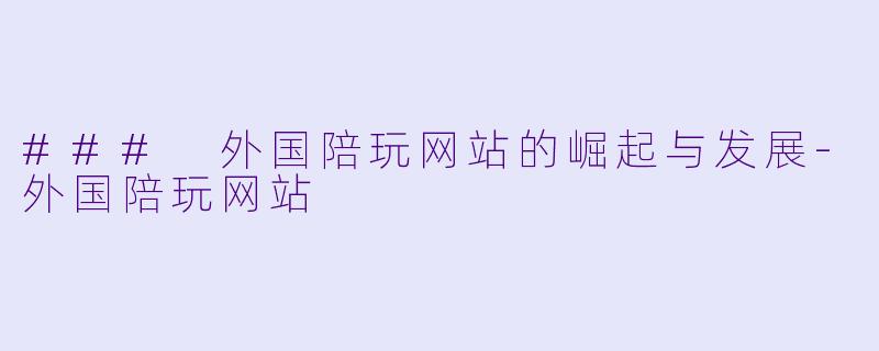 ### 外国陪玩网站的崛起与发展-外国陪玩网站