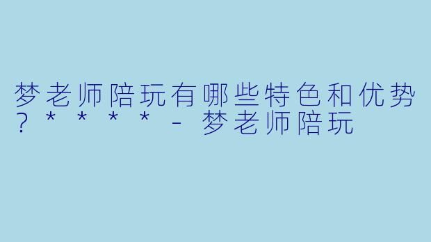 梦老师陪玩有哪些特色和优势?****