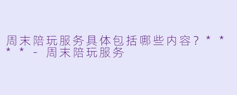 周末陪玩服务具体包括哪些内容?****