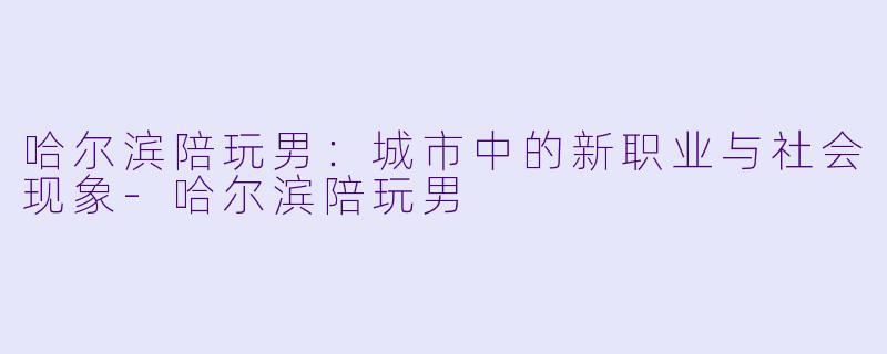 哈尔滨陪玩男:城市中的新职业与社会现象