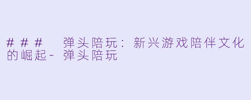 ### 弹头陪玩：新兴游戏陪伴文化的崛起-弹头陪玩