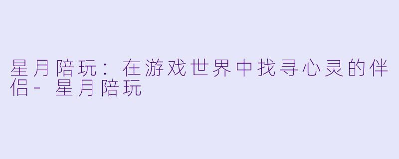星月陪玩：在游戏世界中找寻心灵的伴侣-星月陪玩