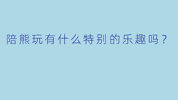 陪熊玩有什么特别的乐趣吗？