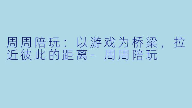 周周陪玩:以游戏为桥梁,拉近彼此的距离