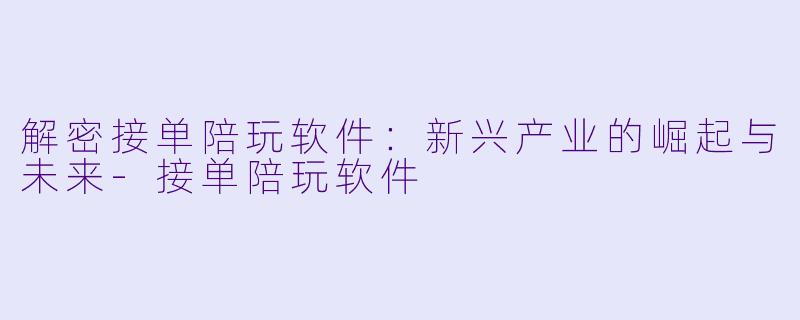 解密接单陪玩软件：新兴产业的崛起与未来-接单陪玩软件