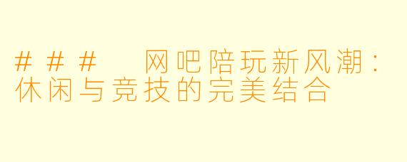 ### 网吧陪玩新风潮：休闲与竞技的完美结合