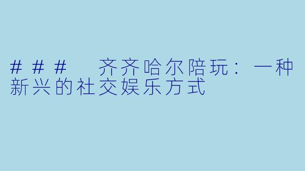 ### 齐齐哈尔陪玩：一种新兴的社交娱乐方式