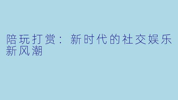 陪玩打赏：新时代的社交娱乐新风潮