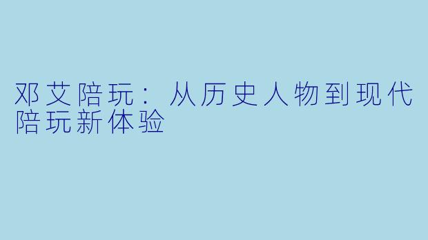 邓艾陪玩：从历史人物到现代陪玩新体验
