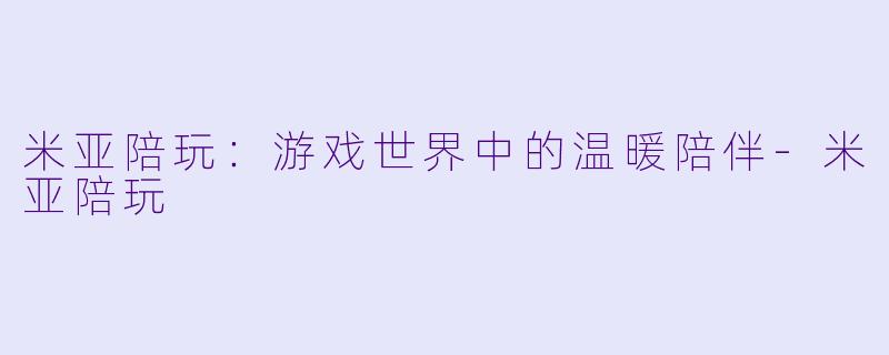 米亚陪玩：游戏世界中的温暖陪伴-米亚陪玩