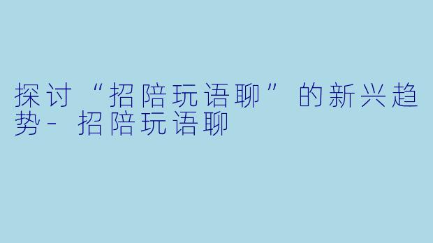 探讨“招陪玩语聊”的新兴趋势-招陪玩语聊