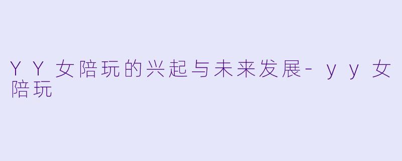YY女陪玩的兴起与未来发展-yy女陪玩