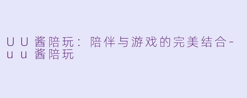 UU酱陪玩：陪伴与游戏的完美结合-uu酱陪玩