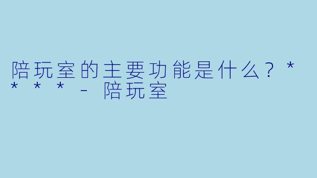 陪玩室的主要功能是什么？****