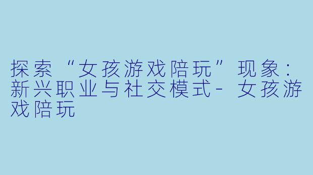 探索“女孩游戏陪玩”现象:新兴职业与社交模式