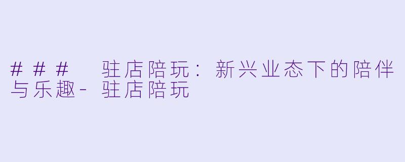 ### 驻店陪玩:新兴业态下的陪伴与乐趣