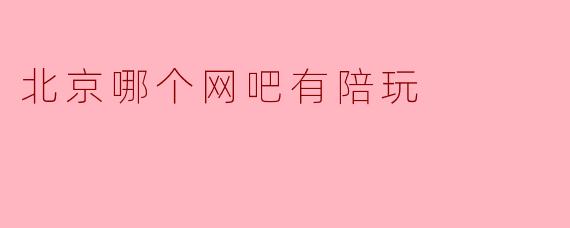探寻北京最佳网吧陪玩服务的秘密