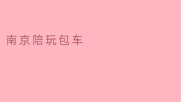 ### 南京陪玩包车服务:让旅行更加轻松愉快