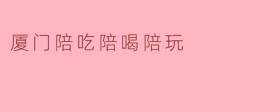 ### 畅游厦门，尽享陪吃陪喝陪玩的美好时光