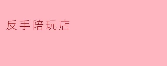 什么是反手陪玩店,它和普通陪玩店有什么不同?