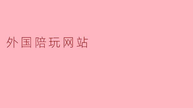 ### 外国陪玩网站的崛起与发展
