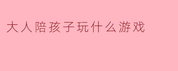 ### 大人陪孩子玩什么游戏