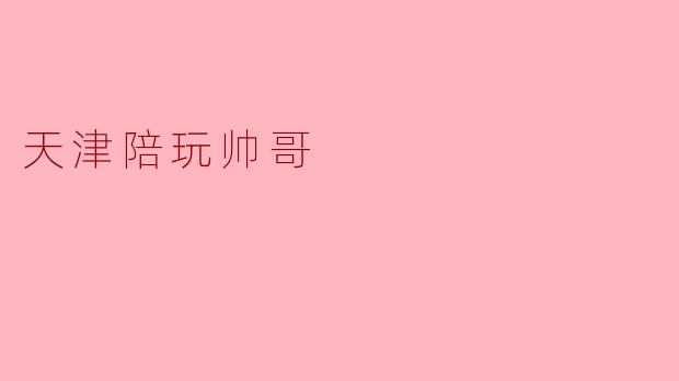 ### 天津陪玩帅哥:用陪伴传递快乐