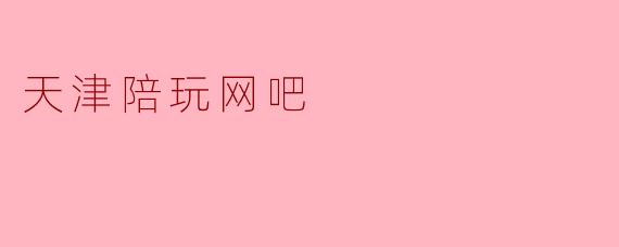 探索天津陪玩网吧的魅力与文化