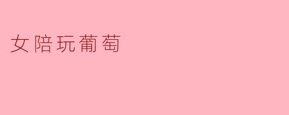 探索“女陪玩葡萄”:一场新兴社交娱乐的盛宴