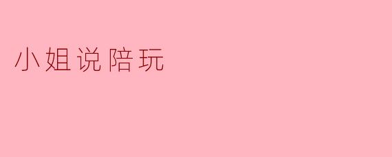 陪玩小姐:在虚拟世界中的陪伴与情感