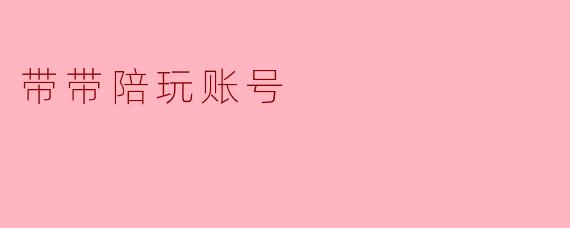 带带陪玩账号:让游戏更有乐趣的伙伴