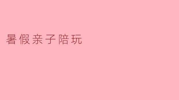 暑假里,怎样安排亲子陪玩活动才能既有趣又有益?****