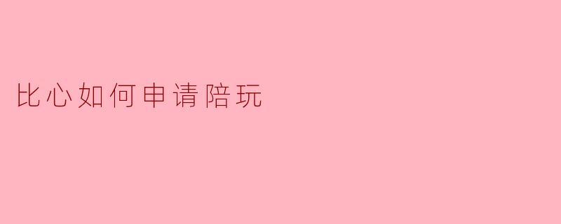 ### 如何在比心平台申请陪玩:详细指南