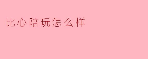 ### 比心陪玩:新时代的陪玩新选择